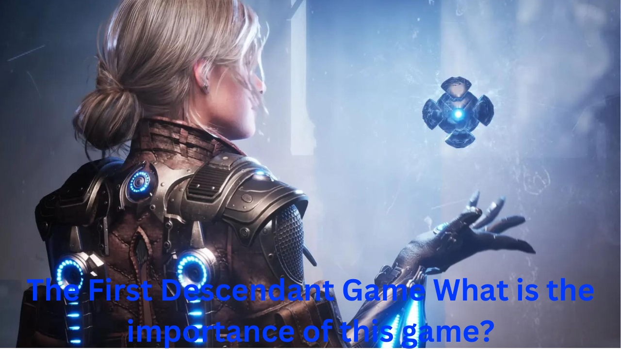 The First Descendant Game What is the importance of this game?